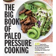 The Big Book of Paleo Pressure Cooking 150 Fast-to-Fix, Super-Delicious Recipes for All Brands of El