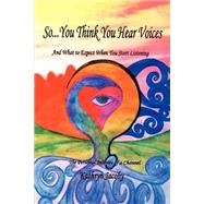 So... You Think You Hear Voices and What to Expect When You Start Listening : The Personal Journey o