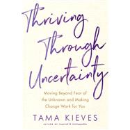 Thriving Through Uncertainty Moving Beyond Fear of the Unknown and Making Change Work for You