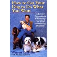 How to Get Your Dog to Do What You Want A Loving Approach to Unleashing Your Dog's Astonishing Poten