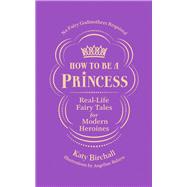 How to be a Princess Real-Life Fairy Tales for Modern Heroines No Fairy Godmothers Required