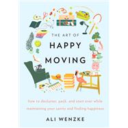 The Art of Happy Moving: How to Declutter, Pack, and Start Over While Maintaining Your Sanity and Finding Happiness