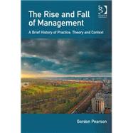The Rise and Fall of Management: A Brief History of Practice, Theory and Context