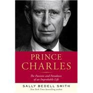 Prince Charles The Passions and Paradoxes of an Improbable Life