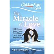Chicken Soup for the Soul: The Miracle of Love 101 Stories about Hope, Soul Mates and New Beginnings