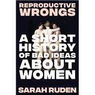 Reproductive Wrongs A Short History of Bad Ideas About Women