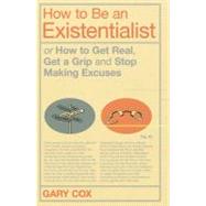 How to Be an Existentialist or How to Get Real, Get a Grip and Stop Making Excuses