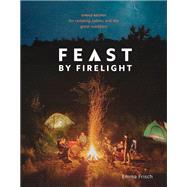 Feast by Firelight Simple Recipes for Camping, Cabins, and the Great Outdoors [A Cookbook]