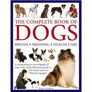 The Complete Book of Dogs: Breeds, Training, Health Care A Comprehensive Encyclopedia Of Dogs With A